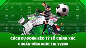 Cách Dự Đoán Kèo Tỷ Số Chính Xác Chuẩn Từng Phút Tại SV388