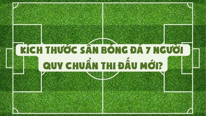 Kích Thước Sân Bóng Đá 7 Người - Quy Chuẩn Thi Đấu Mới?